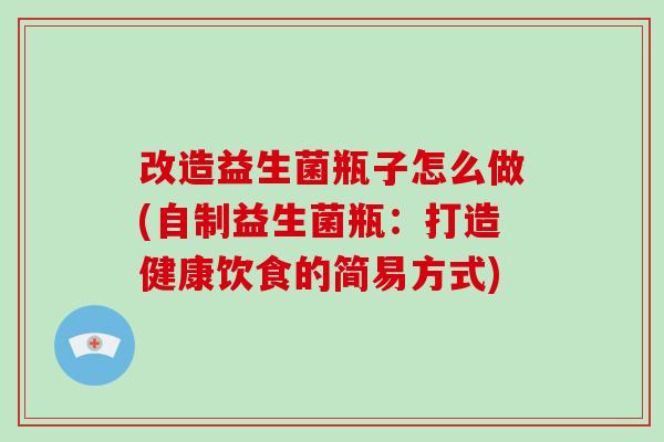 改造益生菌瓶子怎么做(自制益生菌瓶：打造健康饮食的简易方式)
