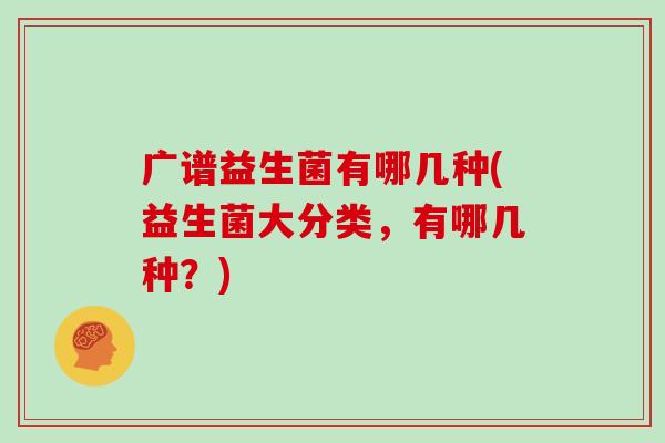 广谱益生菌有哪几种(益生菌大分类，有哪几种？)