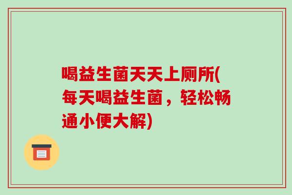 喝益生菌天天上厕所(每天喝益生菌，轻松畅通小便大解)