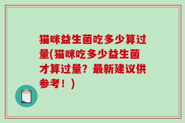 猫咪益生菌吃多少算过量(猫咪吃多少益生菌才算过量？最新建议供参考！)