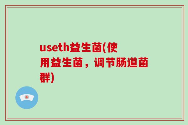 useth益生菌(使用益生菌，调节肠道菌群)
