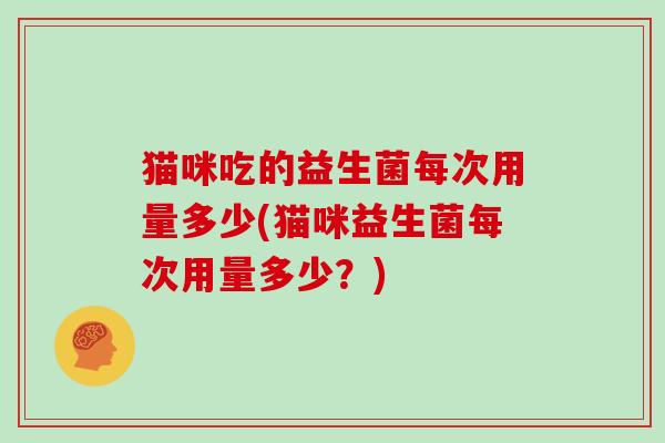 猫咪吃的益生菌每次用量多少(猫咪益生菌每次用量多少？)