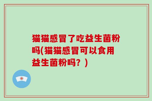 猫猫感冒了吃益生菌粉吗(猫猫感冒可以食用益生菌粉吗？)