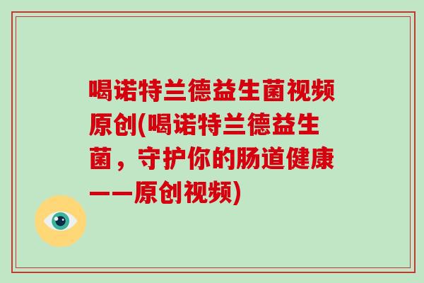 喝诺特兰德益生菌视频原创(喝诺特兰德益生菌，守护你的肠道健康——原创视频)