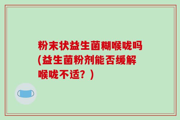 粉末状益生菌糊喉咙吗(益生菌粉剂能否缓解喉咙不适？)