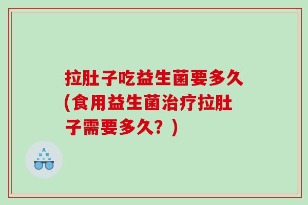 拉肚子吃益生菌要多久(食用益生菌治疗拉肚子需要多久？)