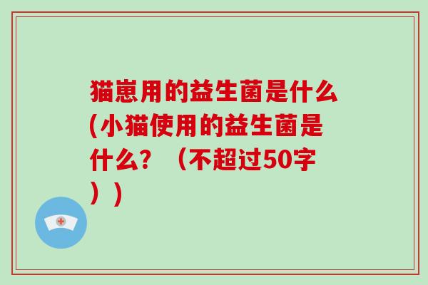 猫崽用的益生菌是什么(小猫使用的益生菌是什么？