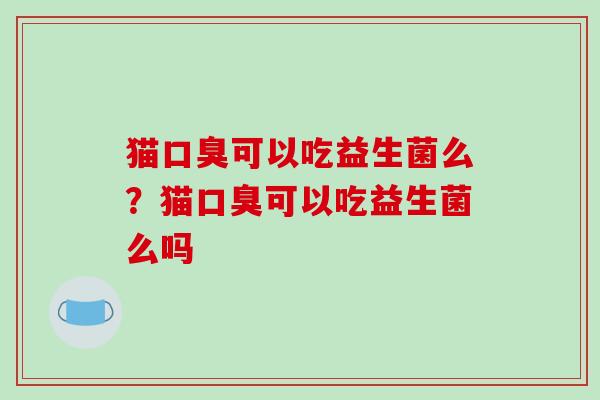 猫口臭可以吃益生菌么？猫口臭可以吃益生菌么吗