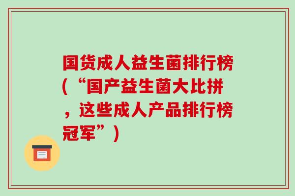 国货成人益生菌排行榜(“国产益生菌大比拼，这些成人产品排行榜冠军”)