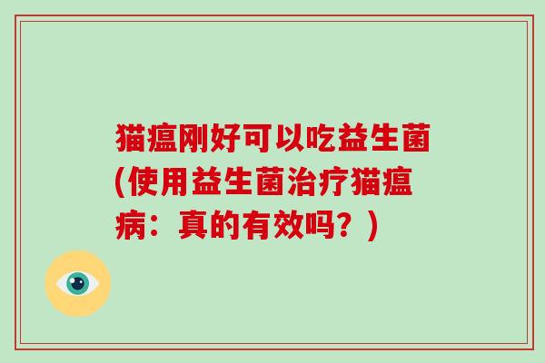 猫瘟刚好可以吃益生菌(使用益生菌治疗猫瘟病：真的有效吗？)