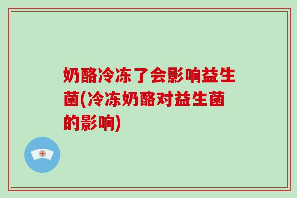奶酪冷冻了会影响益生菌(冷冻奶酪对益生菌的影响)