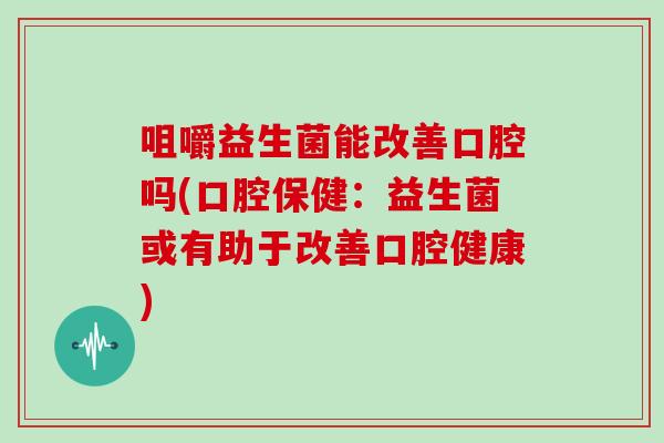 咀嚼益生菌能改善口腔吗(口腔保健：益生菌或有助于改善口腔健康)