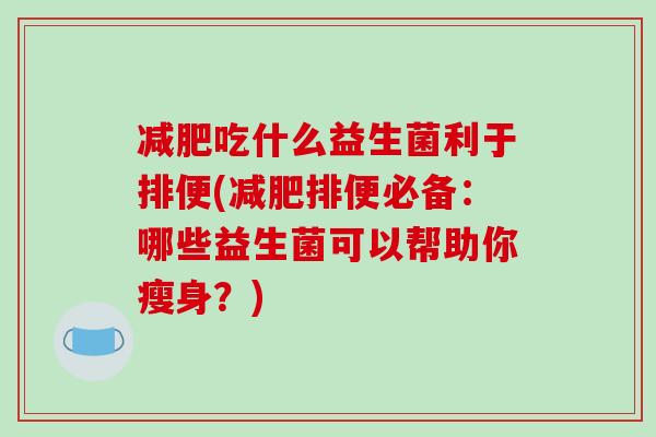 减肥吃什么益生菌利于排便(减肥排便必备：哪些益生菌可以帮助你瘦身？)