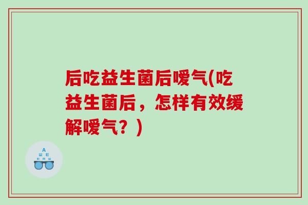后吃益生菌后嗳气(吃益生菌后,怎样有效缓解嗳气?) 后吃益生菌后嗳气(吃益生菌后,怎样有效缓解嗳气?)