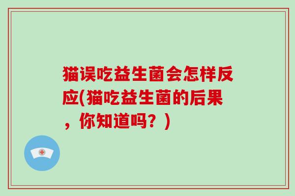 猫误吃益生菌会怎样反应(猫吃益生菌的后果，你知道吗？)