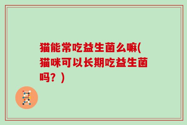 猫能常吃益生菌么嘛(猫咪可以长期吃益生菌吗？)