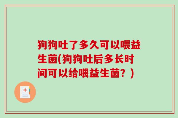 狗狗吐了多久可以喂益生菌(狗狗吐后多长时间可以给喂益生菌？)