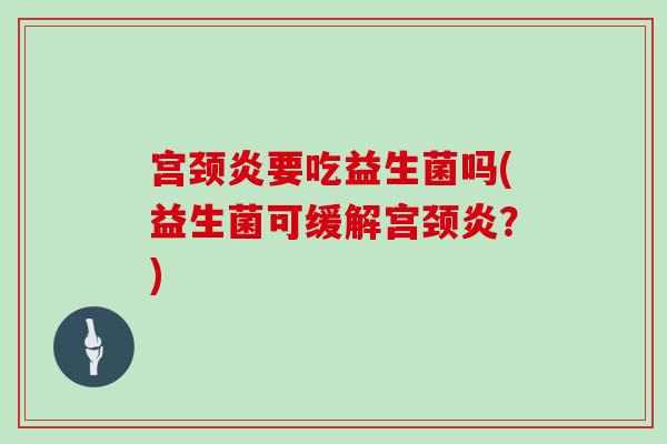 宫颈炎要吃益生菌吗(益生菌可缓解宫颈炎？)