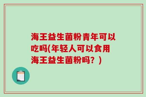 海王益生菌粉青年可以吃吗(年轻人可以食用海王益生菌粉吗？)