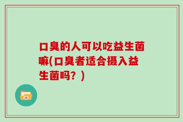 口臭的人可以吃益生菌嘛(口臭者适合摄入益生菌吗？)