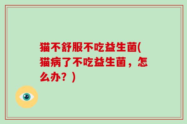 猫不舒服不吃益生菌(猫了不吃益生菌,怎么办?) 猫不舒服不吃益生菌(猫了不吃益生菌,怎么办?)