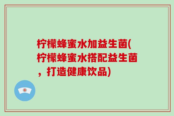 柠檬蜂蜜水加益生菌(柠檬蜂蜜水搭配益生菌，打造健康饮品)
