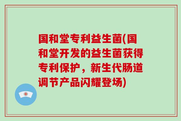 国和堂专利益生菌(国和堂开发的益生菌获得专利保护，新生代肠道调节产品闪耀登场)