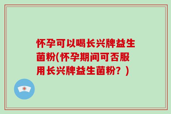 怀孕可以喝长兴牌益生菌粉(怀孕期间可否服用长兴牌益生菌粉？)