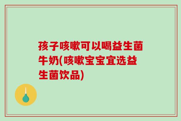 孩子可以喝益生菌牛奶(宝宝宜选益生菌饮品) 孩子可以喝益生菌牛奶(宝宝宜选益生菌饮品)