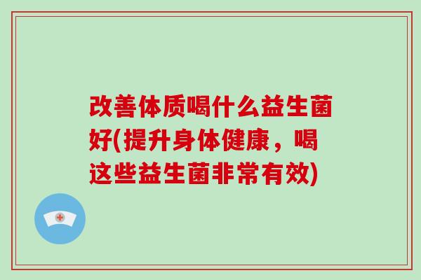 改善体质喝什么益生菌好(提升身体健康，喝这些益生菌非常有效)