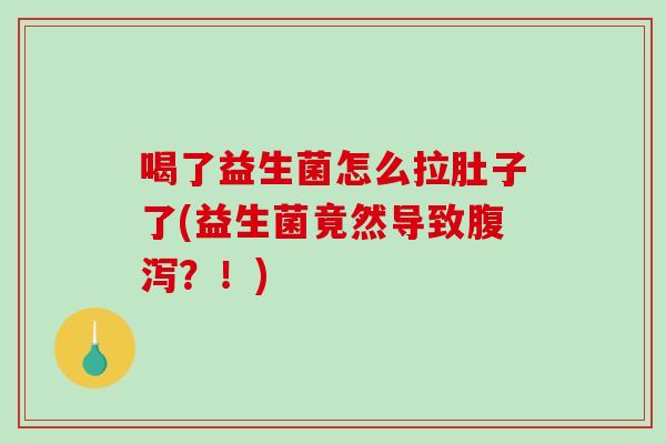 喝了益生菌怎么拉肚子了(益生菌竟然导致腹泻？！)