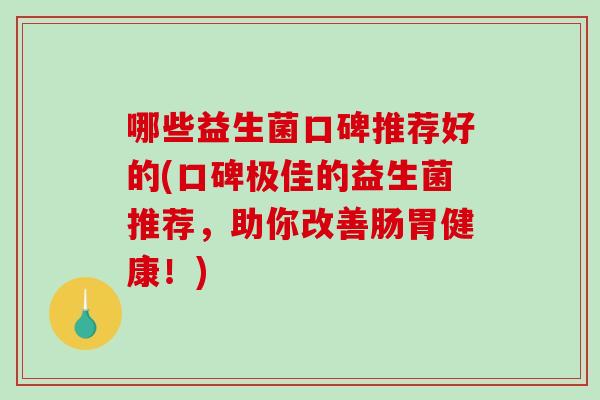 哪些益生菌口碑推荐好的(口碑极佳的益生菌推荐，助你改善肠胃健康！)