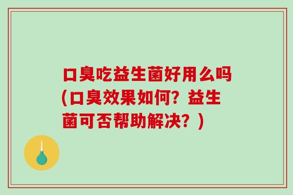 口臭吃益生菌好用么吗(口臭效果如何？益生菌可否帮助解决？)