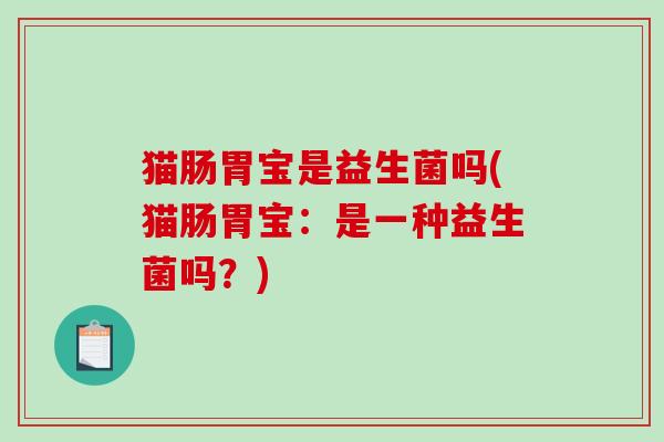 猫肠胃宝是益生菌吗(猫肠胃宝：是一种益生菌吗？)