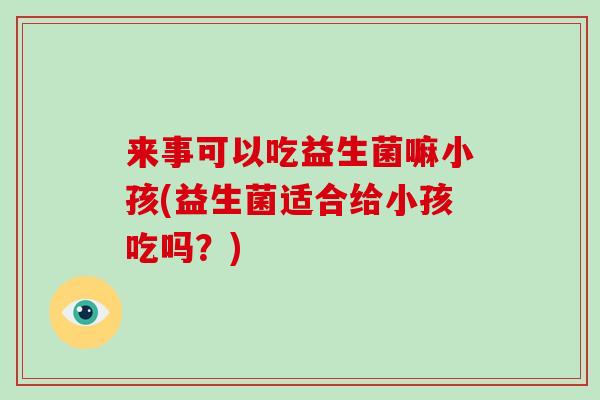 来事可以吃益生菌嘛小孩(益生菌适合给小孩吃吗？)