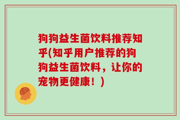 狗狗益生菌饮料推荐知乎(知乎用户推荐的狗狗益生菌饮料，让你的宠物更健康！)