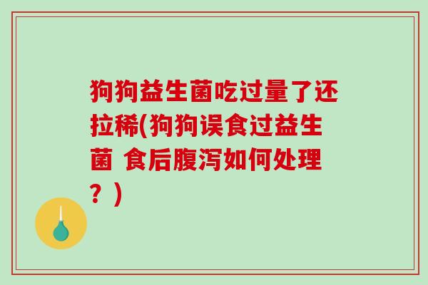狗狗益生菌吃过量了还拉稀(狗狗误食过益生菌 食后腹泻如何处理？)