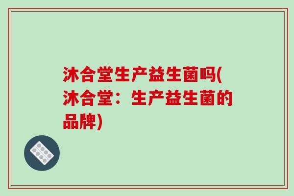 沐合堂生产益生菌吗(沐合堂：生产益生菌的品牌)