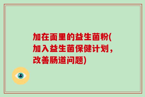 加在面里的益生菌粉(加入益生菌保健计划，改善肠道问题)