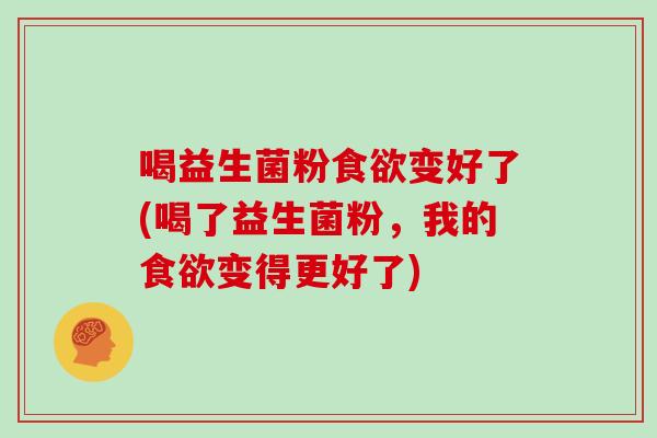 喝益生菌粉变好了(喝了益生菌粉,我的变得更好了) 喝益生菌粉变好了(喝了益生菌粉,我的变得更好了)