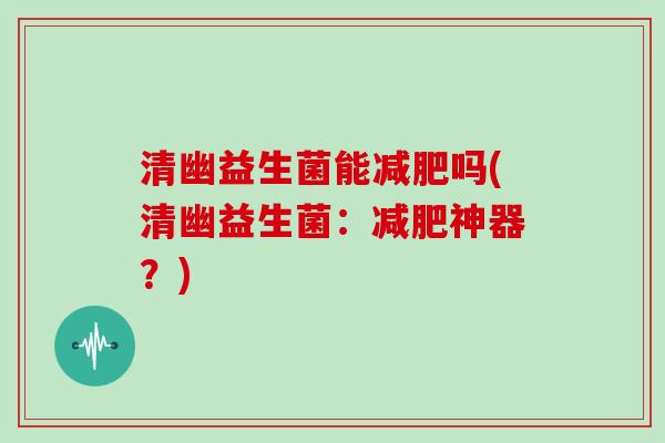 清幽益生菌能减肥吗(清幽益生菌：减肥神器？)