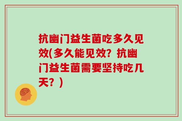 抗幽门益生菌吃多久见效(多久能见效？抗幽门益生菌需要坚持吃几天？)