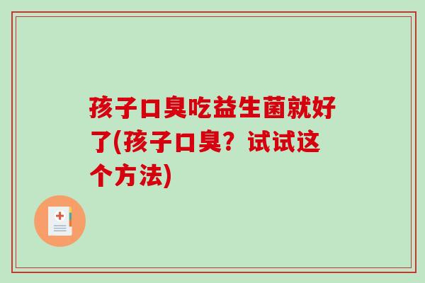 孩子口臭吃益生菌就好了(孩子口臭？试试这个方法)