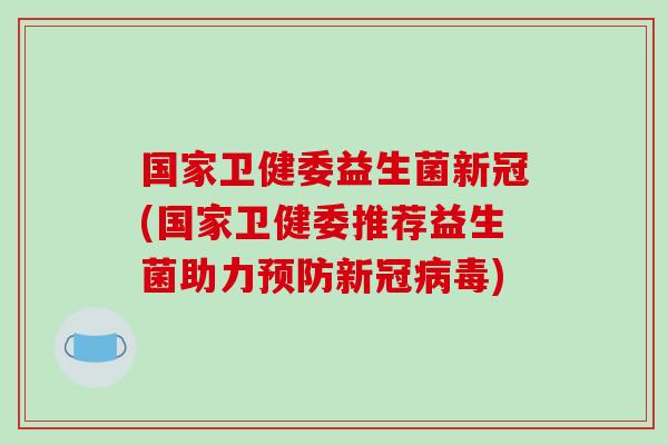 国家卫健委益生菌新冠(国家卫健委推荐益生菌助力预防新冠病毒)