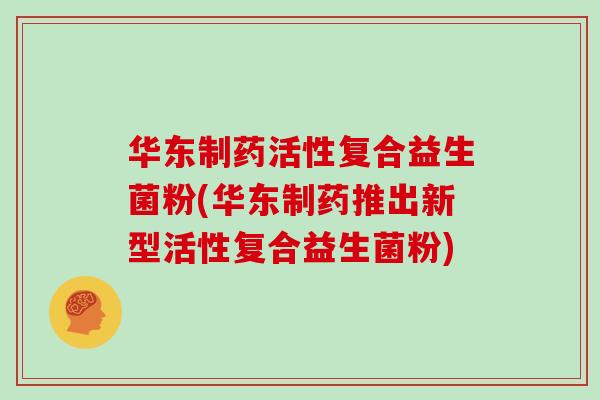 华东制药活性复合益生菌粉(华东制药推出新型活性复合益生菌粉) 华东制药活性复合益生菌粉(华东制药推出新型活性复合益生菌粉)