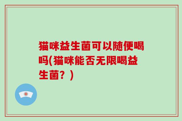 猫咪益生菌可以随便喝吗(猫咪能否无限喝益生菌？)