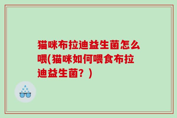猫咪布拉迪益生菌怎么喂(猫咪如何喂食布拉迪益生菌?) 猫咪布拉迪益生菌怎么喂(猫咪如何喂食布拉迪益生菌?)