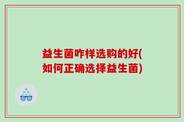 益生菌咋样选购的好(如何正确选择益生菌)