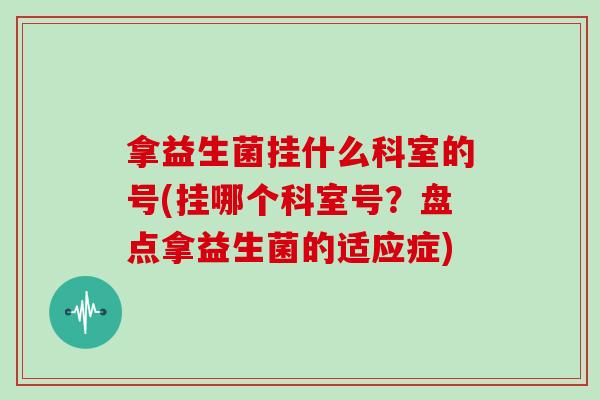 拿益生菌挂什么科室的号(挂哪个科室号？盘点拿益生菌的适应症)