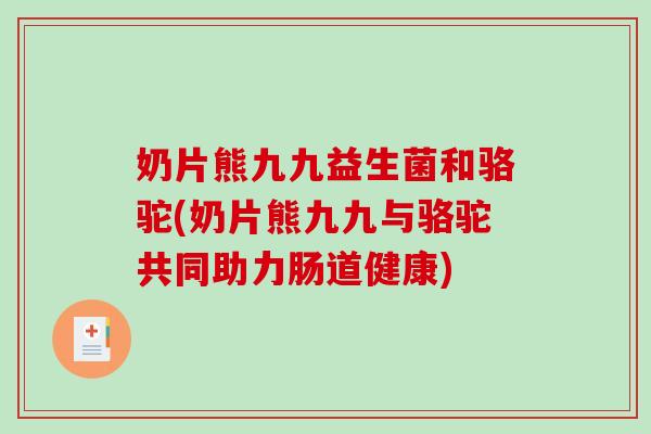 奶片熊九九益生菌和骆驼(奶片熊九九与骆驼共同助力肠道健康)